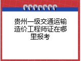 贵州一级交通运输造价工程师证在哪里报考
