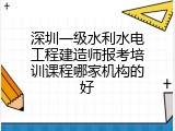 深圳一级水利水电工程建造师报考培训课程哪家机构的好