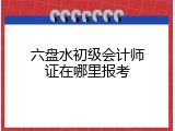 六盘水初级会计师证在哪里报考