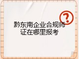 黔东南企业合规师证在哪里报考