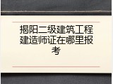 揭阳二级建筑工程建造师证在哪里报考