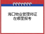 海口物业管理师证在哪里报考