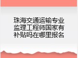 珠海交通运输专业监理工程师国家有补贴吗在哪里报名