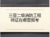 三亚二级消防工程师证在哪里报考
