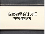 安顺初级会计师证在哪里报考