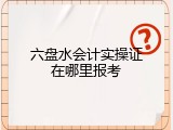 六盘水会计实操证在哪里报考