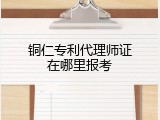铜仁专利代理师证在哪里报考