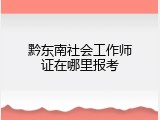 黔东南社会工作师证在哪里报考