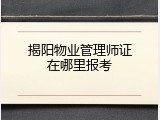 揭阳物业管理师证在哪里报考