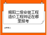 揭阳二级安装工程造价工程师证在哪里报考