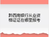 黔西南银行从业资格证证在哪里报考
