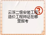 云浮二级安装工程造价工程师证在哪里报考