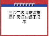 三沙二级消防设施操作员证在哪里报考