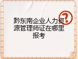 黔东南企业人力资源管理师证在哪里报考