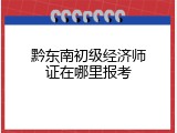 黔东南初级经济师证在哪里报考