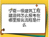 宁夏一级建筑工程建造师怎么报考在哪里报名流程是什么