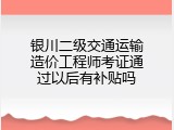 银川二级交通运输造价工程师考证通过以后有补贴吗