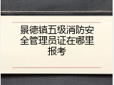 景德镇五级消防安全管理员证在哪里报考