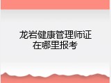 龙岩健康管理师证在哪里报考