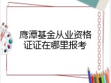 鹰潭基金从业资格证证在哪里报考