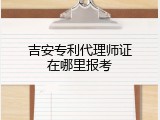 吉安专利代理师证在哪里报考