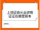 上饶证券从业资格证证在哪里报考