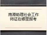 鹰潭助理社会工作师证在哪里报考