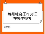 赣州社会工作师证在哪里报考
