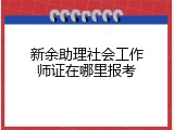 新余助理社会工作师证在哪里报考