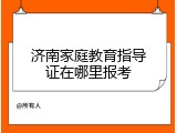济南家庭教育指导证在哪里报考