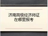 济南高级经济师证在哪里报考