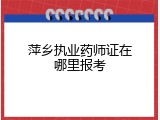 萍乡执业药师证在哪里报考