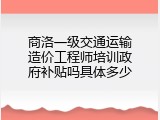 商洛一级交通运输造价工程师培训政府补贴吗具体多少
