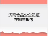 济南食品安全员证在哪里报考