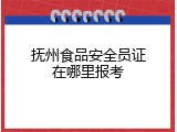 抚州食品安全员证在哪里报考