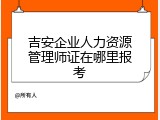 吉安企业人力资源管理师证在哪里报考