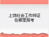 上饶社会工作师证在哪里报考