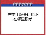 吉安中级会计师证在哪里报考