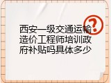 西安一级交通运输造价工程师培训政府补贴吗具体多少