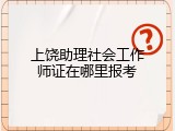 上饶助理社会工作师证在哪里报考