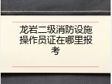 龙岩二级消防设施操作员证在哪里报考