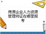 鹰潭企业人力资源管理师证在哪里报考