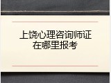 上饶心理咨询师证在哪里报考