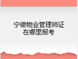 宁德物业管理师证在哪里报考