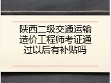 陕西二级交通运输造价工程师考证通过以后有补贴吗