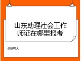 山东助理社会工作师证在哪里报考
