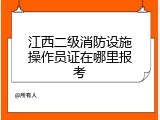 江西二级消防设施操作员证在哪里报考