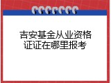吉安基金从业资格证证在哪里报考