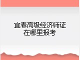 宜春高级经济师证在哪里报考