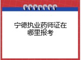 宁德执业药师证在哪里报考